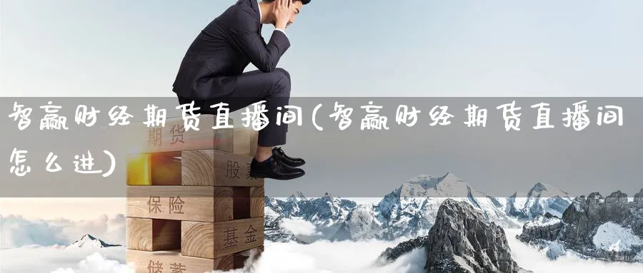 智赢财经期货直播间(智赢财经期货直播间怎么进)_期货直播_第1张_青花期货直播间 智赢财经期货直播间(智赢财经期货直播间怎么进)_https://qh.ynbygsw.com_期货直播_第1张