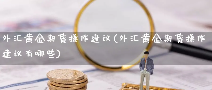 外汇黄金期货操作建议(外汇黄金期货操作建议有哪些)_财金百科_第1张_青花期货直播间 外汇黄金期货操作建议(外汇黄金期货操作建议有哪些)_https://qh.ynbygsw.com_财金百科_第1张