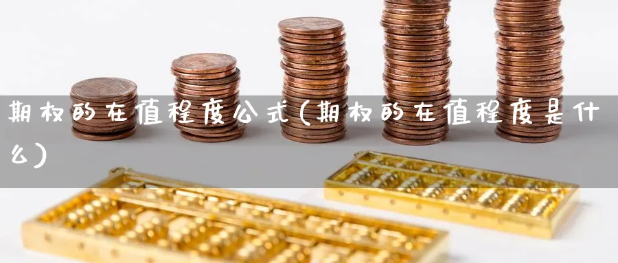 期权的在值程度公式(期权的在值程度是什么)_期货喊单_第1张_青花期货直播间 期权的在值程度公式(期权的在值程度是什么)_https://qh.ynbygsw.com_期货喊单_第1张