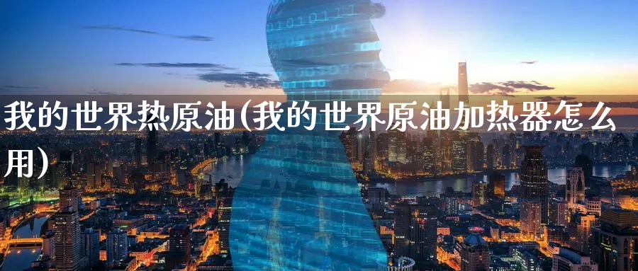 我的世界热原油(我的世界原油加热器怎么用)_财金百科_第1张_青花期货直播间 我的世界热原油(我的世界原油加热器怎么用)_https://qh.ynbygsw.com_财金百科_第1张