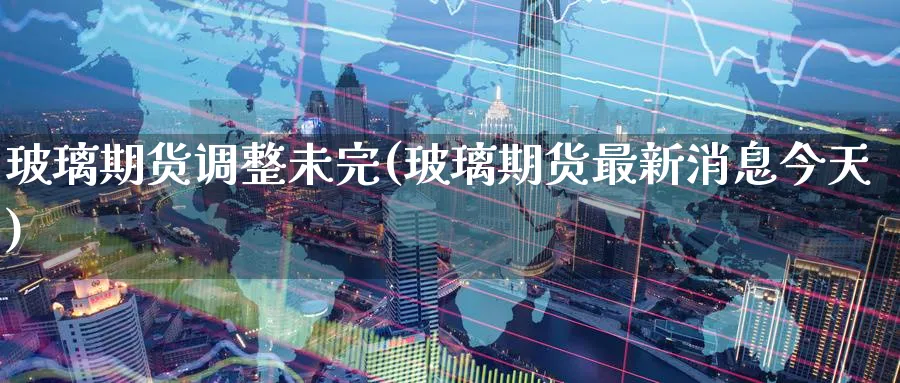 玻璃期货调整未完(玻璃期货最新消息今天)_财金百科_第1张_青花期货直播间 玻璃期货调整未完(玻璃期货最新消息今天)_https://qh.ynbygsw.com_财金百科_第1张