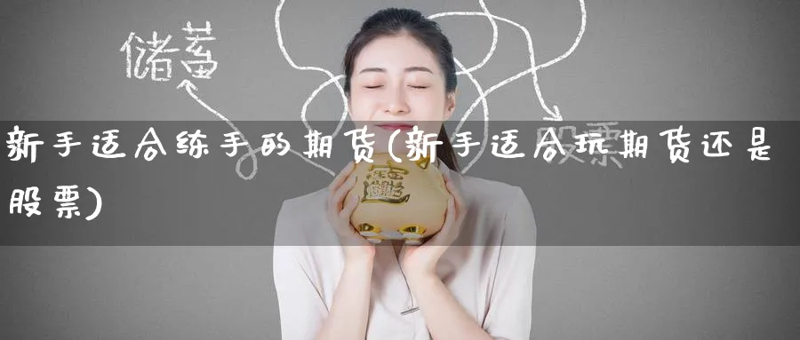 新手适合练手的期货(新手适合玩期货还是股票)_https://qh.ynbygsw.com_期货直播_第1张