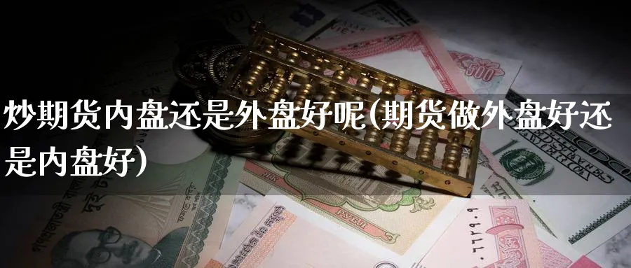 炒期货内盘还是外盘好呢(期货做外盘好还是内盘好)_国际期货_第1张_青花期货直播间 炒期货内盘还是外盘好呢(期货做外盘好还是内盘好)_https://qh.ynbygsw.com_国际期货_第1张