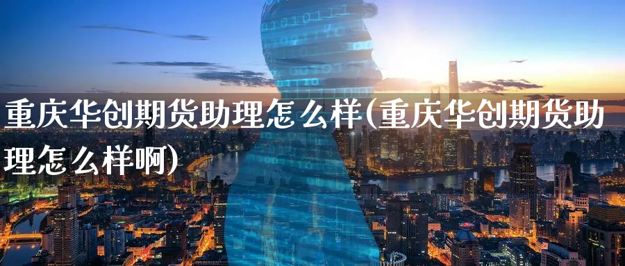 重庆华创期货助理怎么样(重庆华创期货助理怎么样啊)_期货直播_第1张_青花期货直播间 重庆华创期货助理怎么样(重庆华创期货助理怎么样啊)_https://qh.ynbygsw.com_期货直播_第1张