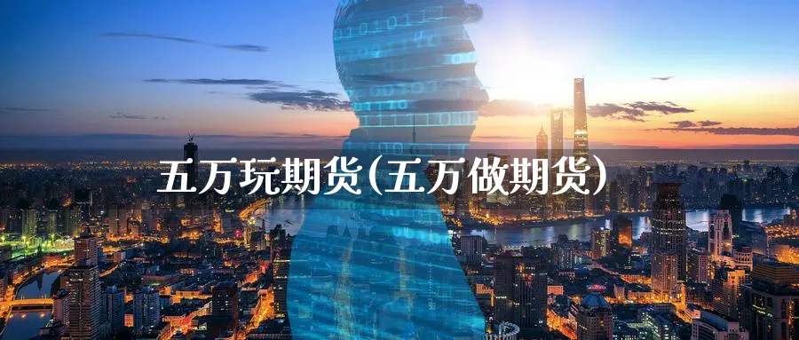 五万玩期货(五万做期货)_国际期货_第1张_青花期货直播间 五万玩期货(五万做期货)_https://qh.ynbygsw.com_国际期货_第1张