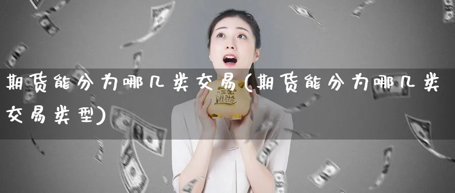 期货能分为哪几类交易(期货能分为哪几类交易类型)_财金知识_第1张_青花期货直播间 期货能分为哪几类交易(期货能分为哪几类交易类型)_https://qh.ynbygsw.com_财金知识_第1张