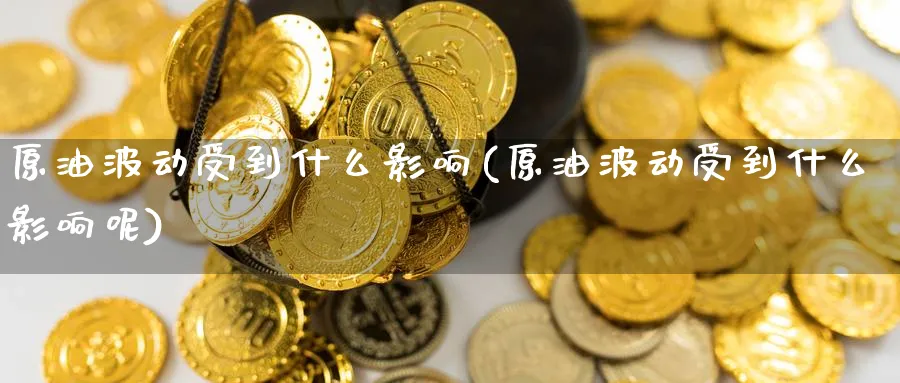 原油波动受到什么影响(原油波动受到什么影响呢)_国际期货_第1张_青花期货直播间 原油波动受到什么影响(原油波动受到什么影响呢)_https://qh.ynbygsw.com_国际期货_第1张