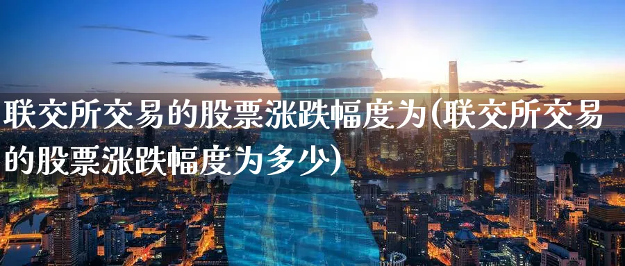 联交所交易的股票涨跌幅度为(联交所交易的股票涨跌幅度为多少)_期货直播_第1张_青花期货直播间 联交所交易的股票涨跌幅度为(联交所交易的股票涨跌幅度为多少)_https://qh.ynbygsw.com_期货直播_第1张