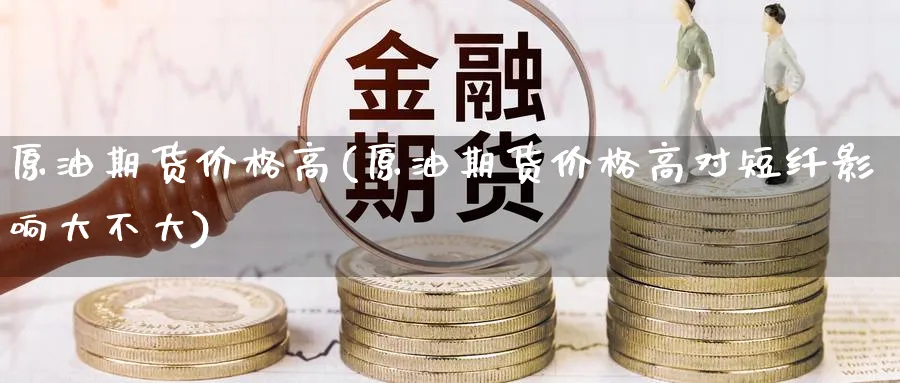 原油期货价格高(原油期货价格高对短纤影响大不大)_期货喊单_第1张_青花期货直播间 原油期货价格高(原油期货价格高对短纤影响大不大)_https://qh.ynbygsw.com_期货喊单_第1张