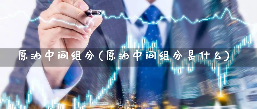 原油中间组分(原油中间组分是什么)_期货直播_第1张_青花期货直播间 原油中间组分(原油中间组分是什么)_https://qh.ynbygsw.com_期货直播_第1张