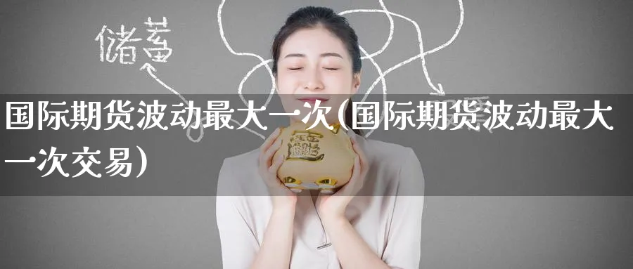 国际期货波动最大一次(国际期货波动最大一次交易)_财金百科_第1张_青花期货直播间 国际期货波动最大一次(国际期货波动最大一次交易)_https://qh.ynbygsw.com_财金百科_第1张