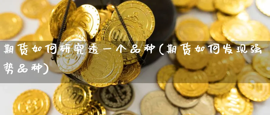 期货如何研究透一个品种(期货如何发现强势品种)_https://qh.ynbygsw.com_期货交易_第1张