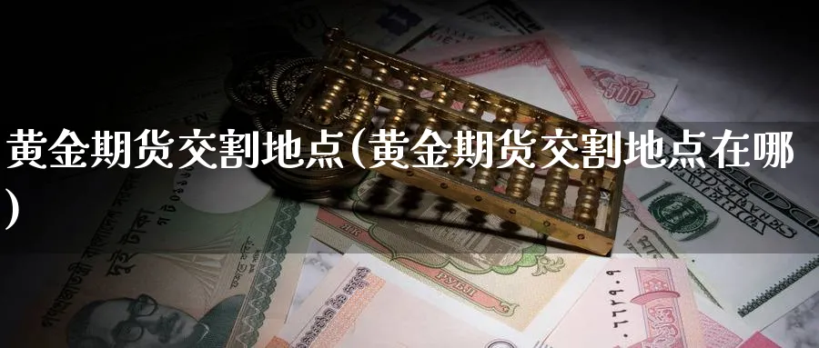 黄金期货交割地点(黄金期货交割地点在哪)_期货喊单_第1张_青花期货直播间 黄金期货交割地点(黄金期货交割地点在哪)_https://qh.ynbygsw.com_期货喊单_第1张