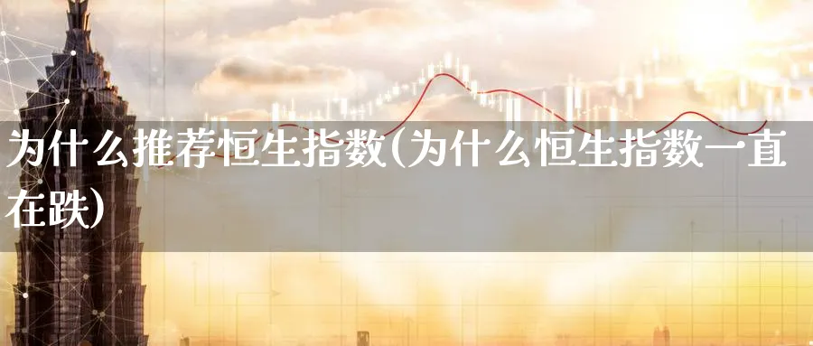 为什么推荐恒生指数(为什么恒生指数一直在跌)_财金知识_第1张_青花期货直播间 为什么推荐恒生指数(为什么恒生指数一直在跌)_https://qh.ynbygsw.com_财金知识_第1张