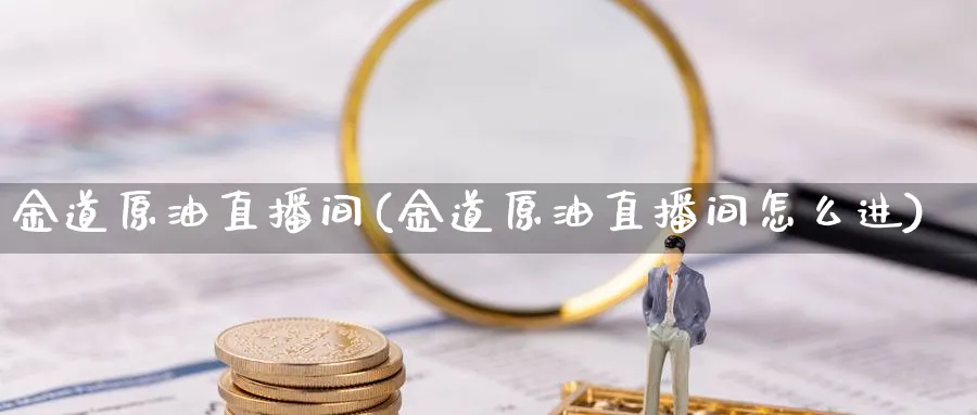 金道原油直播间(金道原油直播间怎么进)_财金知识_第1张_青花期货直播间 金道原油直播间(金道原油直播间怎么进)_https://qh.ynbygsw.com_财金知识_第1张