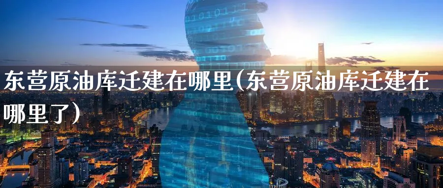 东营原油库迁建在哪里(东营原油库迁建在哪里了)_期货直播_第1张_青花期货直播间 东营原油库迁建在哪里(东营原油库迁建在哪里了)_https://qh.ynbygsw.com_期货直播_第1张