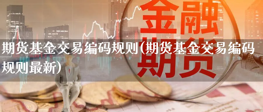 期货基金交易编码规则(期货基金交易编码规则最新)_财金百科_第1张_青花期货直播间 期货基金交易编码规则(期货基金交易编码规则最新)_https://qh.ynbygsw.com_财金百科_第1张