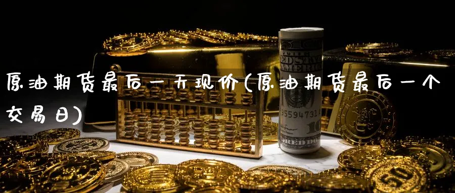 原油期货最后一天现价(原油期货最后一个交易日)_期货直播_第1张_青花期货直播间 原油期货最后一天现价(原油期货最后一个交易日)_https://qh.ynbygsw.com_期货直播_第1张