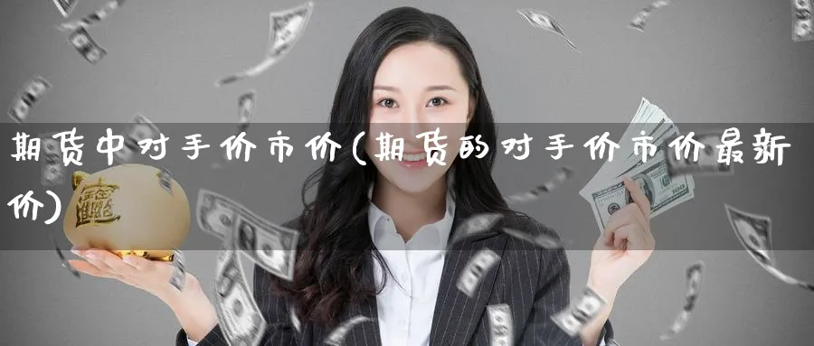 期货中对手价市价(期货的对手价市价最新价)_财金百科_第1张_青花期货直播间 期货中对手价市价(期货的对手价市价最新价)_https://qh.ynbygsw.com_财金百科_第1张