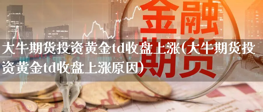 大牛期货投资黄金td收盘上涨(大牛期货投资黄金td收盘上涨原因)_期货喊单_第1张_青花期货直播间 大牛期货投资黄金td收盘上涨(大牛期货投资黄金td收盘上涨原因)_https://qh.ynbygsw.com_期货喊单_第1张