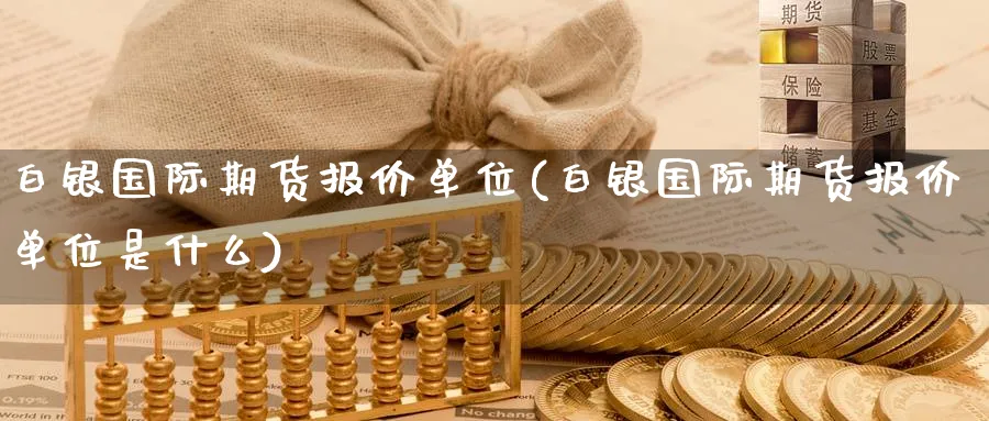 白银国际期货报价单位(白银国际期货报价单位是什么)_财金百科_第1张_青花期货直播间 白银国际期货报价单位(白银国际期货报价单位是什么)_https://qh.ynbygsw.com_财金百科_第1张