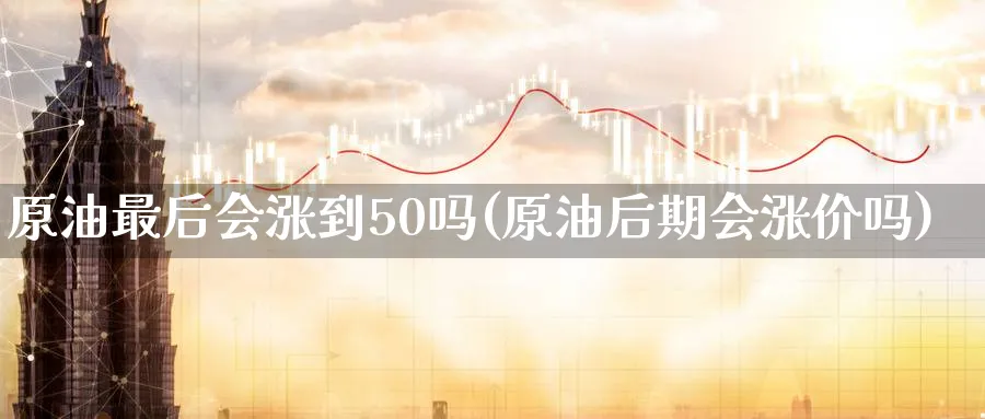 原油最后会涨到50吗(原油后期会涨价吗)_https://qh.ynbygsw.com_期货喊单_第1张