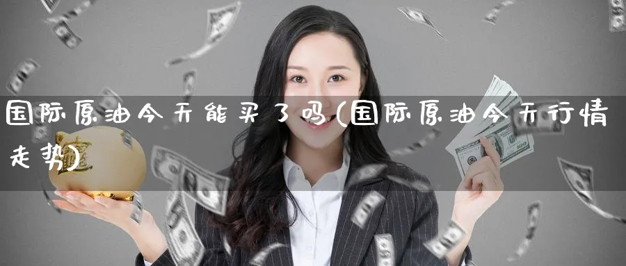 国际原油今天能买了吗(国际原油今天行情走势)_国际期货_第1张_青花期货直播间 国际原油今天能买了吗(国际原油今天行情走势)_https://qh.ynbygsw.com_国际期货_第1张