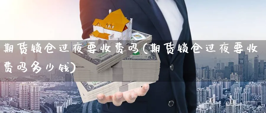 期货锁仓过夜要收费吗(期货锁仓过夜要收费吗多少钱)_财金知识_第1张_青花期货直播间 期货锁仓过夜要收费吗(期货锁仓过夜要收费吗多少钱)_https://qh.ynbygsw.com_财金知识_第1张