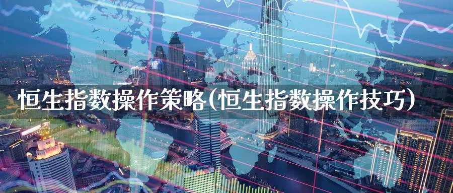 恒生指数操作策略(恒生指数操作技巧)_期货喊单_第1张_青花期货直播间 恒生指数操作策略(恒生指数操作技巧)_https://qh.ynbygsw.com_期货喊单_第1张