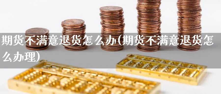 期货不满意退货怎么办(期货不满意退货怎么办理)_期货喊单_第1张_青花期货直播间 期货不满意退货怎么办(期货不满意退货怎么办理)_https://qh.ynbygsw.com_期货喊单_第1张