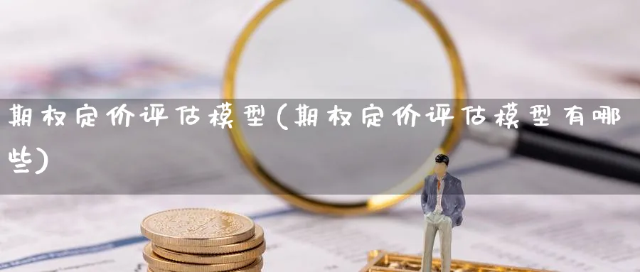 期权定价评估模型(期权定价评估模型有哪些)_国际期货_第1张_青花期货直播间 期权定价评估模型(期权定价评估模型有哪些)_https://qh.ynbygsw.com_国际期货_第1张