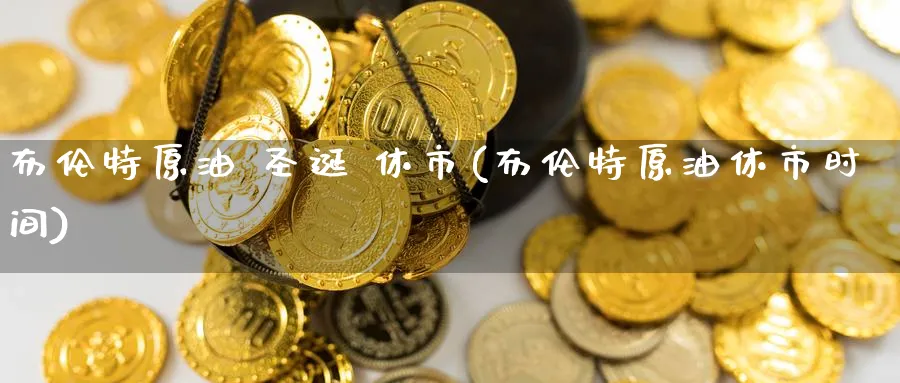 布伦特原油 圣诞 休市(布伦特原油休市时间)_期货直播_第1张_青花期货直播间 布伦特原油 圣诞 休市(布伦特原油休市时间)_https://qh.ynbygsw.com_期货直播_第1张