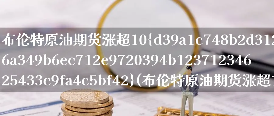 布伦特原油期货涨超10%(布伦特原油期货涨超1%)_期货直播_第1张_青花期货直播间 布伦特原油期货涨超10%(布伦特原油期货涨超1%)_https://qh.ynbygsw.com_期货直播_第1张