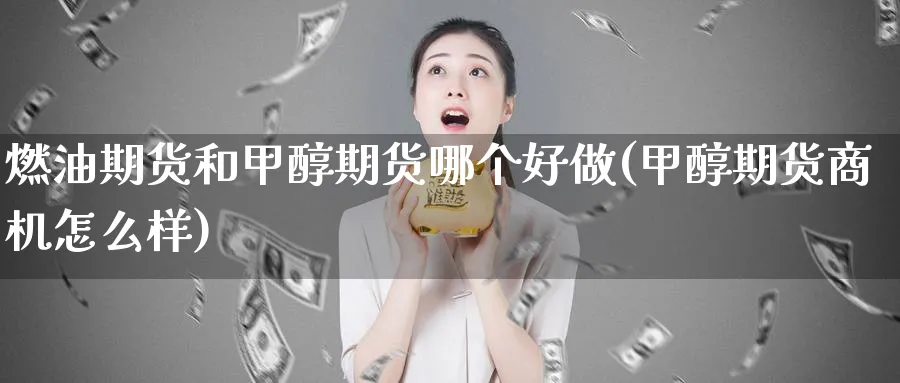 燃油期货和甲醇期货哪个好做(甲醇期货商机怎么样)_期货交易_第1张_青花期货直播间 燃油期货和甲醇期货哪个好做(甲醇期货商机怎么样)_https://qh.ynbygsw.com_期货交易_第1张