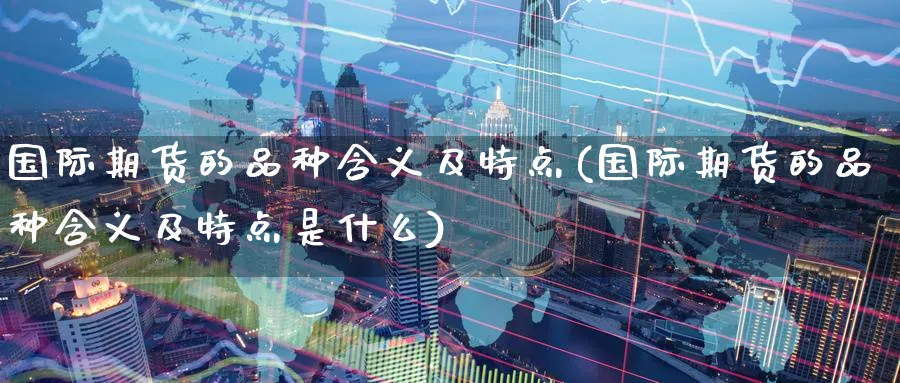 国际期货的品种含义及特点(国际期货的品种含义及特点是什么)_财金知识_第1张_青花期货直播间 国际期货的品种含义及特点(国际期货的品种含义及特点是什么)_https://qh.ynbygsw.com_财金知识_第1张
