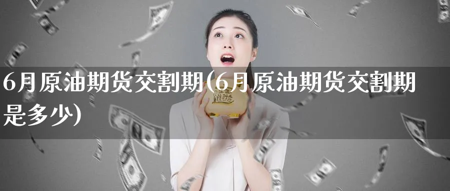 6月原油期货交割期(6月原油期货交割期是多少)_期货直播_第1张_青花期货直播间 6月原油期货交割期(6月原油期货交割期是多少)_https://qh.ynbygsw.com_期货直播_第1张