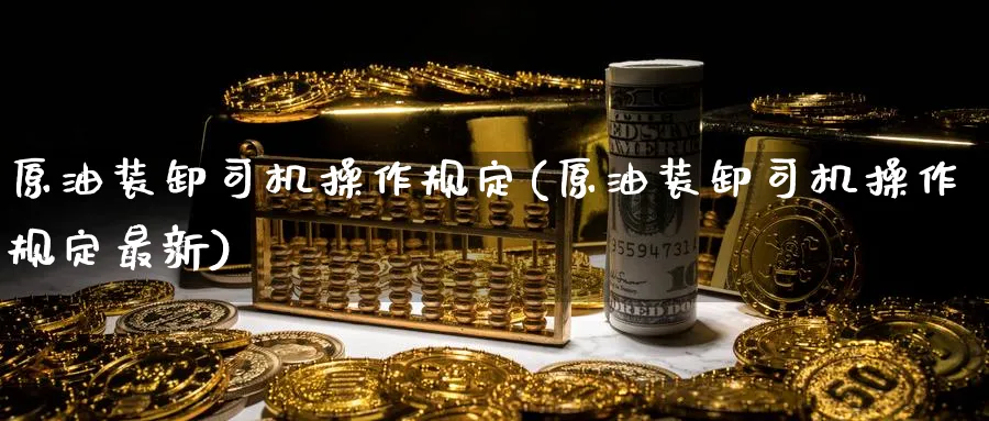 原油装卸司机操作规定(原油装卸司机操作规定最新)_财金知识_第1张_青花期货直播间 原油装卸司机操作规定(原油装卸司机操作规定最新)_https://qh.ynbygsw.com_财金知识_第1张
