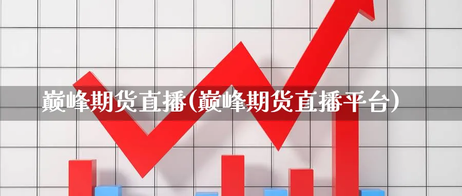 巅峰期货直播(巅峰期货直播平台)_财金知识_第1张_青花期货直播间 巅峰期货直播(巅峰期货直播平台)_https://qh.ynbygsw.com_财金知识_第1张