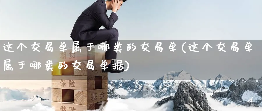 这个交易单属于哪类的交易单(这个交易单属于哪类的交易单据)_国际期货_第1张_青花期货直播间 这个交易单属于哪类的交易单(这个交易单属于哪类的交易单据)_https://qh.ynbygsw.com_国际期货_第1张