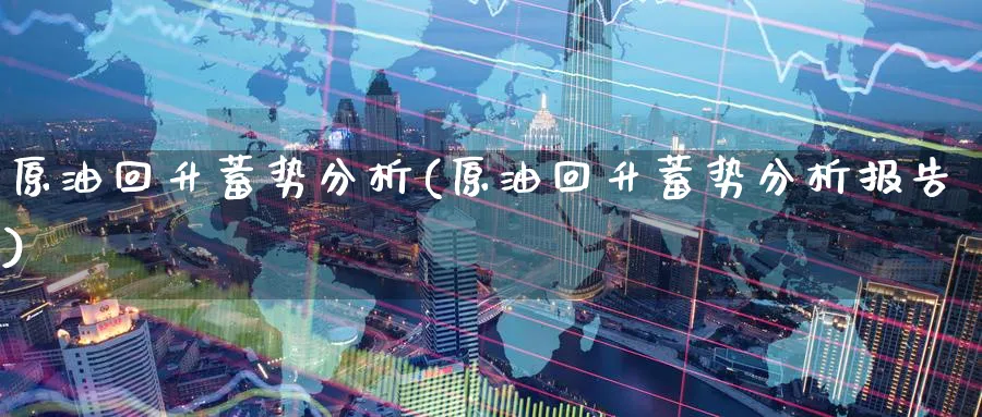 原油回升蓄势分析(原油回升蓄势分析报告)_财金百科_第1张_青花期货直播间 原油回升蓄势分析(原油回升蓄势分析报告)_https://qh.ynbygsw.com_财金百科_第1张