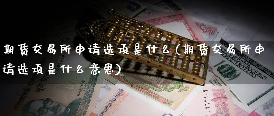 期货交易所申请选项是什么(期货交易所申请选项是什么意思)_国际期货_第1张_青花期货直播间 期货交易所申请选项是什么(期货交易所申请选项是什么意思)_https://qh.ynbygsw.com_国际期货_第1张