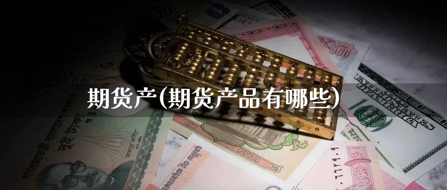 期货产(期货产品有哪些)_期货交易_第1张_青花期货直播间 期货产(期货产品有哪些)_https://qh.ynbygsw.com_期货交易_第1张