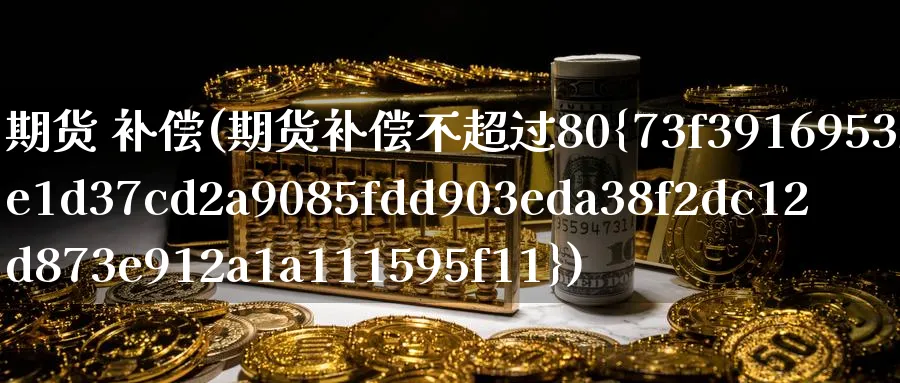 期货 补偿(期货补偿不超过80%)_财金百科_第1张_青花期货直播间 期货 补偿(期货补偿不超过80%)_https://qh.ynbygsw.com_财金百科_第1张