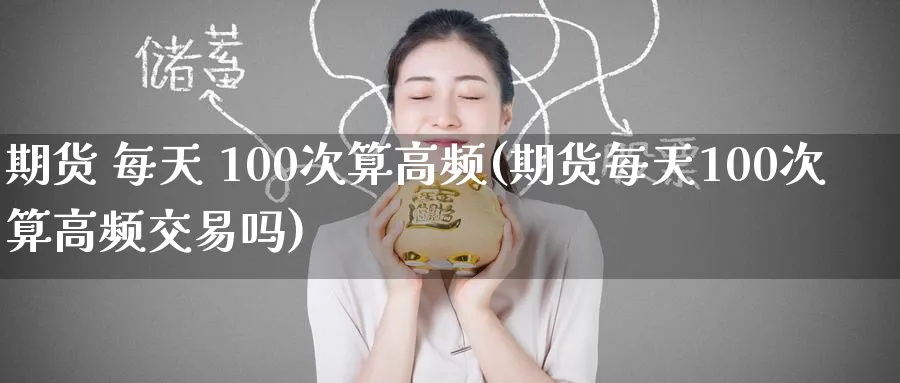 期货 每天 100次算高频(期货每天100次算高频交易吗)_期货交易_第1张_青花期货直播间 期货 每天 100次算高频(期货每天100次算高频交易吗)_https://qh.ynbygsw.com_期货交易_第1张