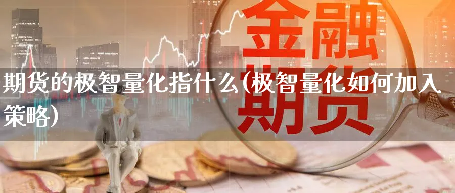 期货的极智量化指什么(极智量化如何加入策略)_期货直播_第1张_青花期货直播间 期货的极智量化指什么(极智量化如何加入策略)_https://qh.ynbygsw.com_期货直播_第1张