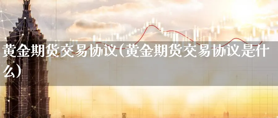 黄金期货交易协议(黄金期货交易协议是什么)_https://qh.ynbygsw.com_财金百科_第1张