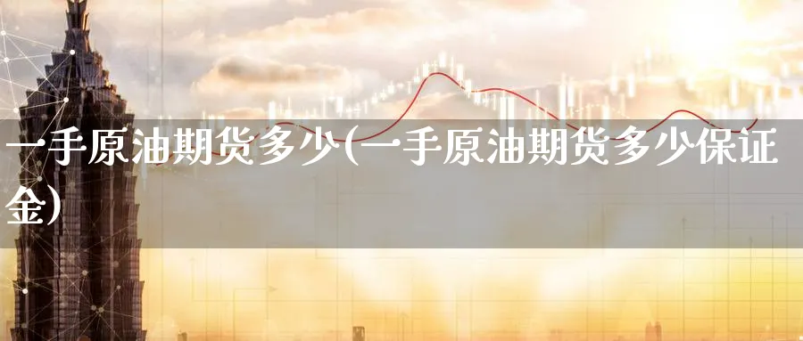 一手原油期货多少(一手原油期货多少保证金)_期货交易_第1张_青花期货直播间 一手原油期货多少(一手原油期货多少保证金)_https://qh.ynbygsw.com_期货交易_第1张