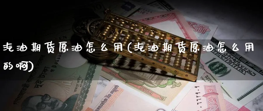 汽油期货原油怎么用(汽油期货原油怎么用的啊)_财金知识_第1张_青花期货直播间 汽油期货原油怎么用(汽油期货原油怎么用的啊)_https://qh.ynbygsw.com_财金知识_第1张