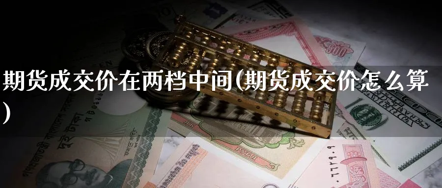 期货成交价在两档中间(期货成交价怎么算)_财金知识_第1张_青花期货直播间 期货成交价在两档中间(期货成交价怎么算)_https://qh.ynbygsw.com_财金知识_第1张