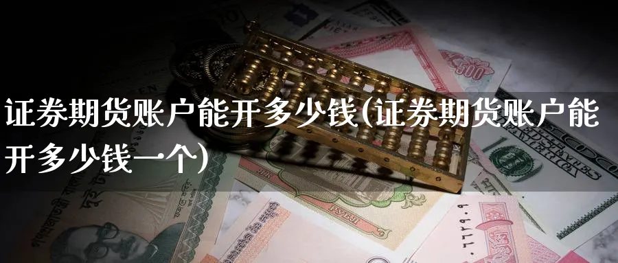证券期货账户能开多少钱(证券期货账户能开多少钱一个)_财金百科_第1张_青花期货直播间 证券期货账户能开多少钱(证券期货账户能开多少钱一个)_https://qh.ynbygsw.com_财金百科_第1张
